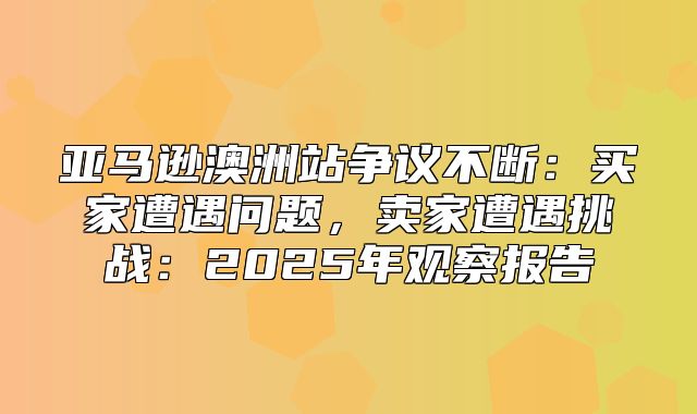亚马逊澳洲站争议不断：买家遭遇问题，卖家遭遇挑战：2025年观察报告