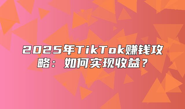 2025年TikTok赚钱攻略：如何实现收益？