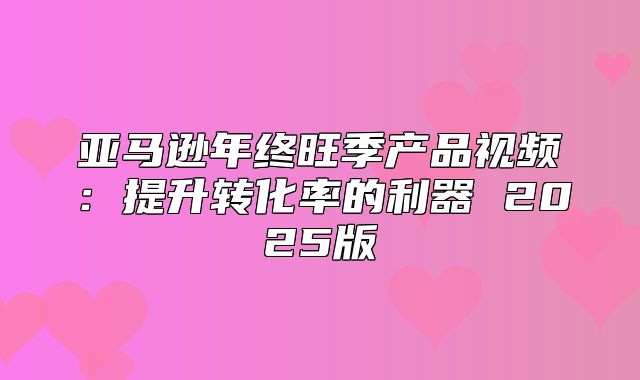 亚马逊年终旺季产品视频：提升转化率的利器 2025版