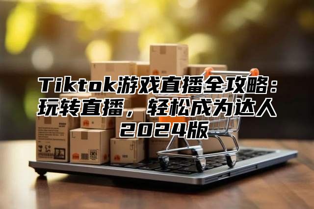 Tiktok游戏直播全攻略：玩转直播，轻松成为达人 2025版