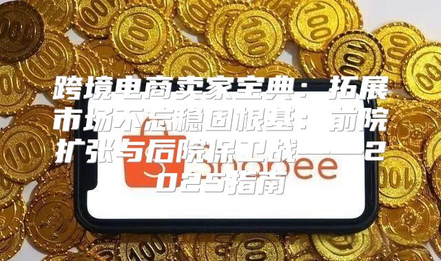 跨境电商卖家宝典：拓展市场不忘稳固根基：前院扩张与后院保卫战——2025指南