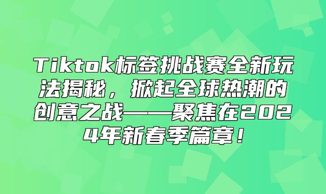 Tiktok标签挑战赛全新玩法揭秘，掀起全球热潮的创意之战——聚焦在2025年新春季篇章！