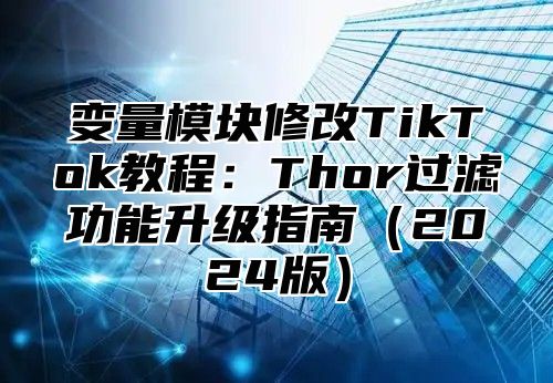 变量模块修改TikTok教程：Thor过滤功能升级指南2025版