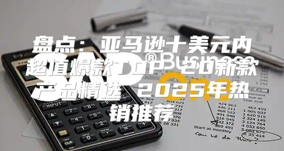 盘点：亚马逊十美元内超值爆款TOP 20新款产品精选 2025年热销推荐