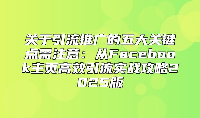 关于引流推广的五大关键点需注意：从Facebook主页高效引流实战攻略2025版
