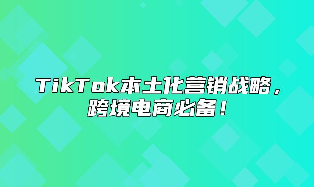 TikTok本土化营销战略，跨境电商必备！