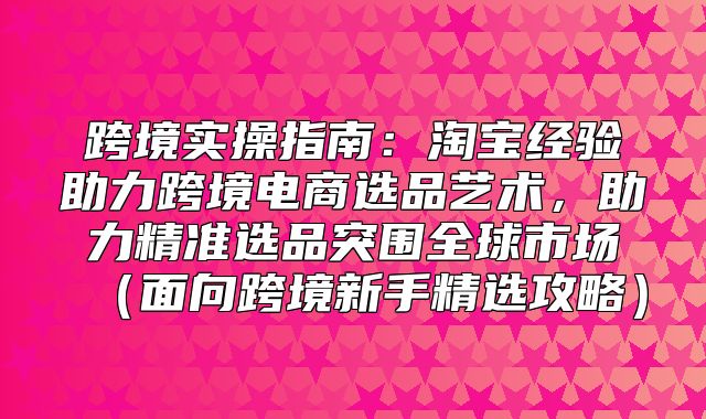 跨境实操指南：淘宝经验助力跨境电商选品艺术，助力精准选品突围全球市场面向跨境新手精选攻略