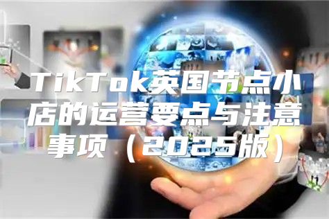 TikTok英国节点小店的运营要点与注意事项2025版