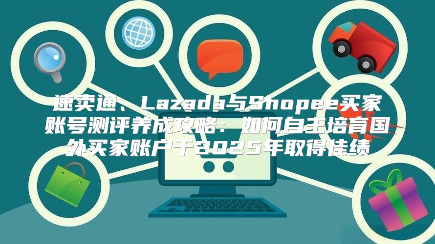 速卖通、Lazada与Shopee买家账号测评养成攻略：如何自主培育国外买家账户于2025年取得佳绩
