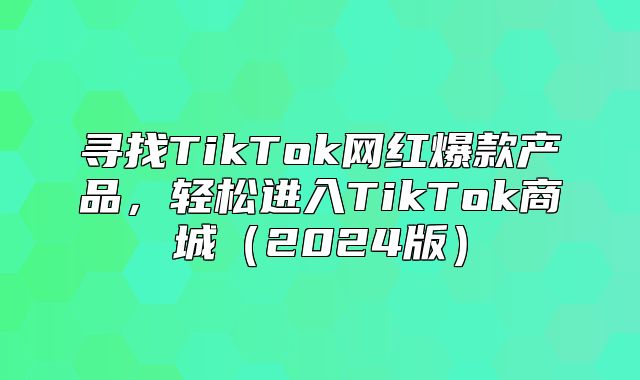 寻找TikTok网红爆款产品，轻松进入TikTok商城2025版
