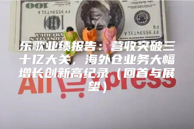 乐歌业绩报告：营收突破三十亿大关，海外仓业务大幅增长创新高纪录回首与展望