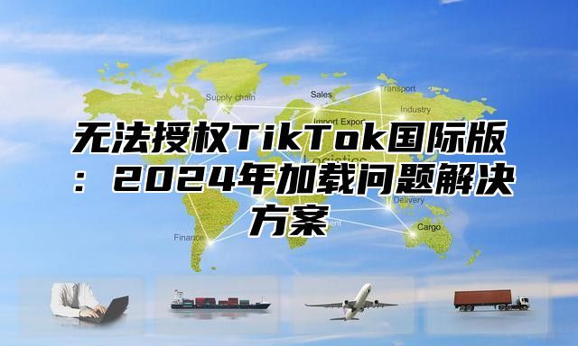 无法授权TikTok国际版：2025年加载问题解决方案