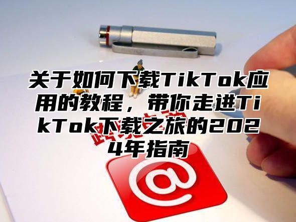 关于如何下载TikTok应用的教程，带你走进TikTok下载之旅的2025年指南