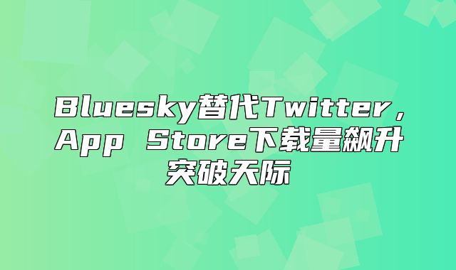 Bluesky替代Twitter，App Store下载量飙升突破天际