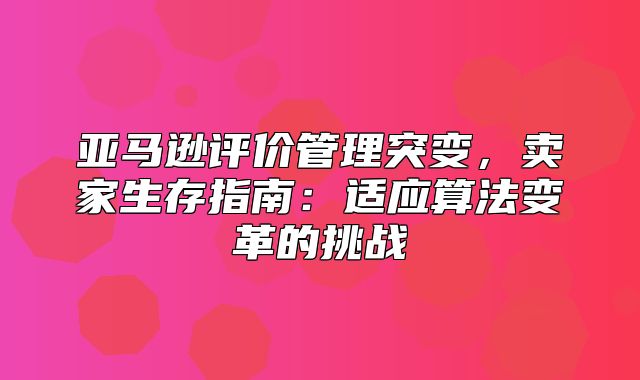 亚马逊评价管理突变，卖家生存指南：适应算法变革的挑战