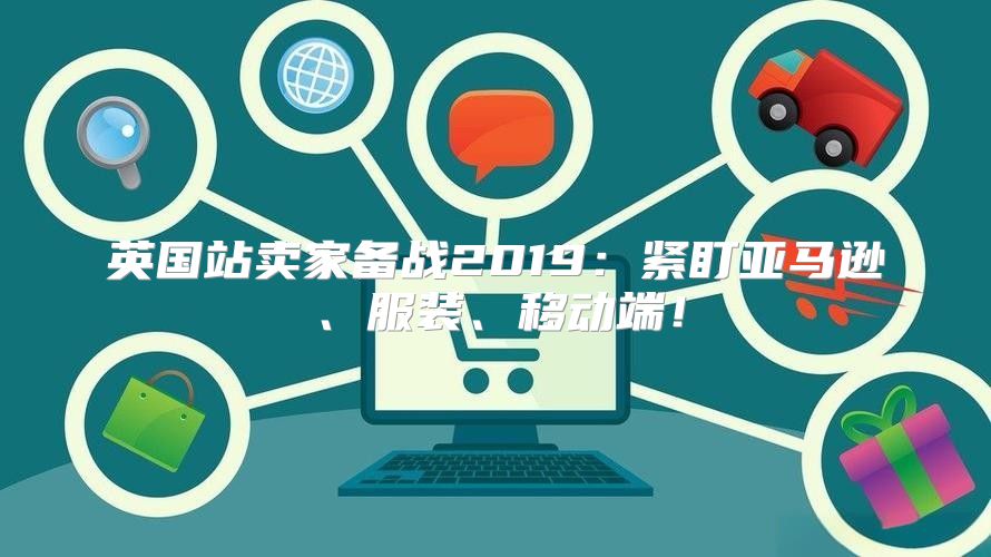 英国站卖家备战2019：紧盯亚马逊、服装、移动端！