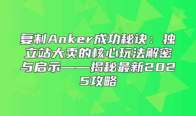 复制Anker成功秘诀：独立站大卖的核心玩法解密与启示——揭秘最新2025攻略