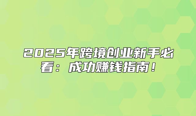 2025年跨境创业新手必看：成功赚钱指南！