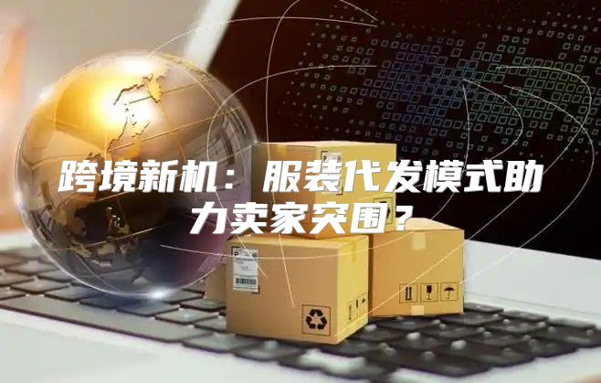 跨境新机：服装代发模式助力卖家突围？