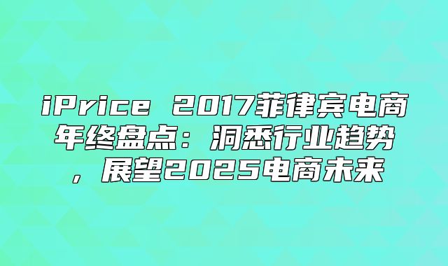 iPrice 2017菲律宾电商年终盘点：洞悉行业趋势，展望2025电商未来
