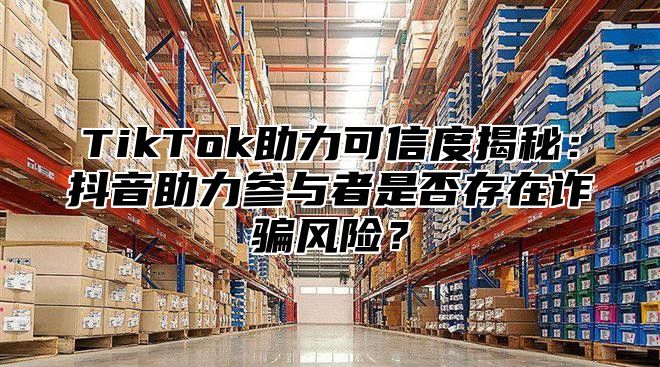 TikTok助力可信度揭秘：抖音助力参与者是否存在诈骗风险？