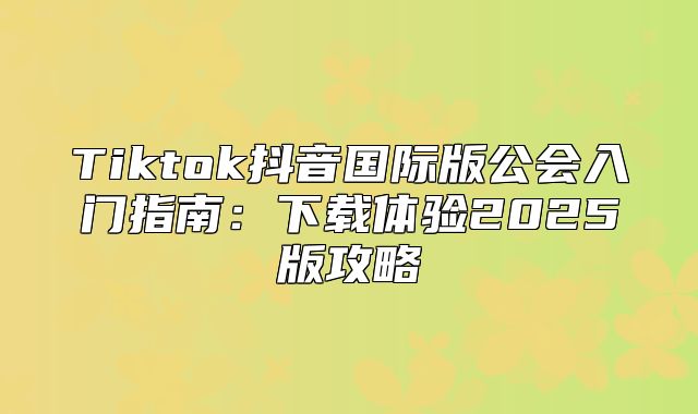 Tiktok抖音国际版公会入门指南：下载体验2025版攻略