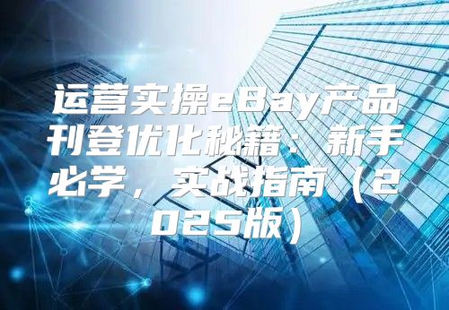 运营实操eBay产品刊登优化秘籍：新手必学，实战指南2025版