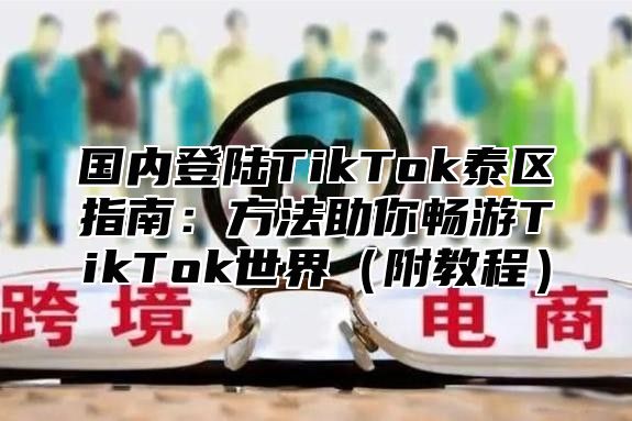 国内登陆TikTok泰区指南：方法助你畅游TikTok世界附教程