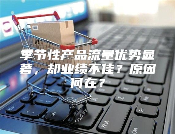 季节性产品流量优势显著，却业绩不佳？原因何在？