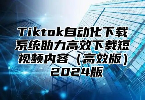 Tiktok自动化下载系统助力高效下载短视频内容高效版 2025版