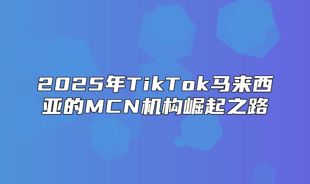 2025年TikTok马来西亚的MCN机构崛起之路