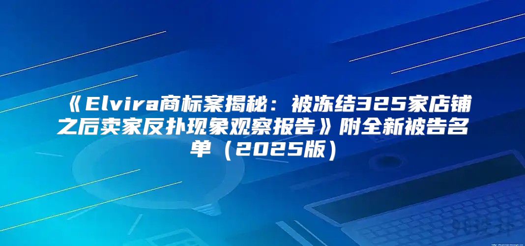 Elvira商标案揭秘：被冻结325家店铺之后卖家反扑现象观察报告附全新被告名单2025版