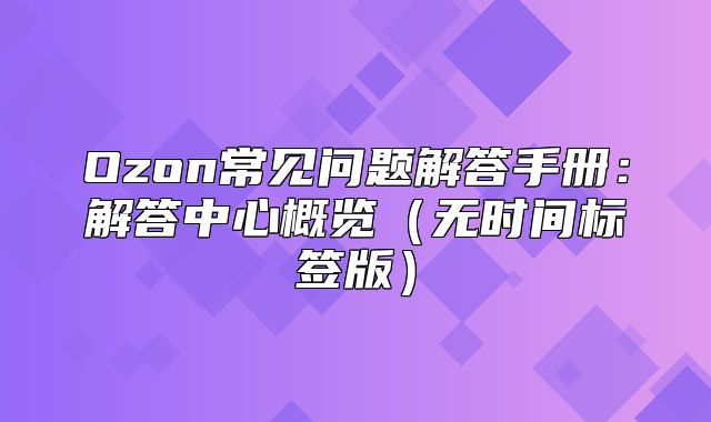 Ozon常见问题解答手册：解答中心概览无时间标签版