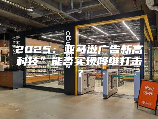 2025亚马逊广告新高科技”能否实现降维打击？