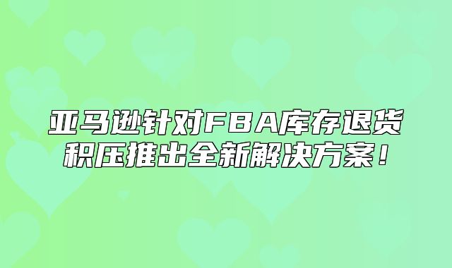 亚马逊针对FBA库存退货积压推出全新解决方案！