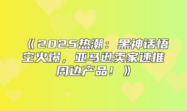 2025热潮：黑神话悟空火爆，亚马逊卖家速推周边产品！