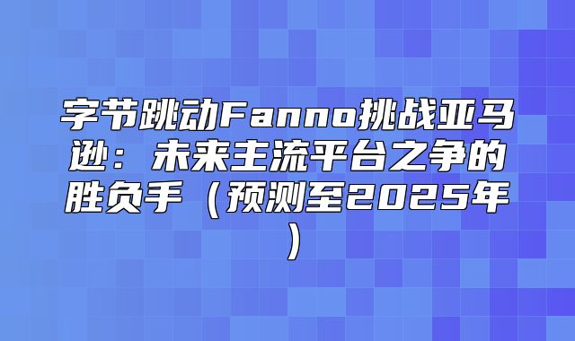 字节跳动Fanno挑战亚马逊：未来主流平台之争的胜负手预测至2025年