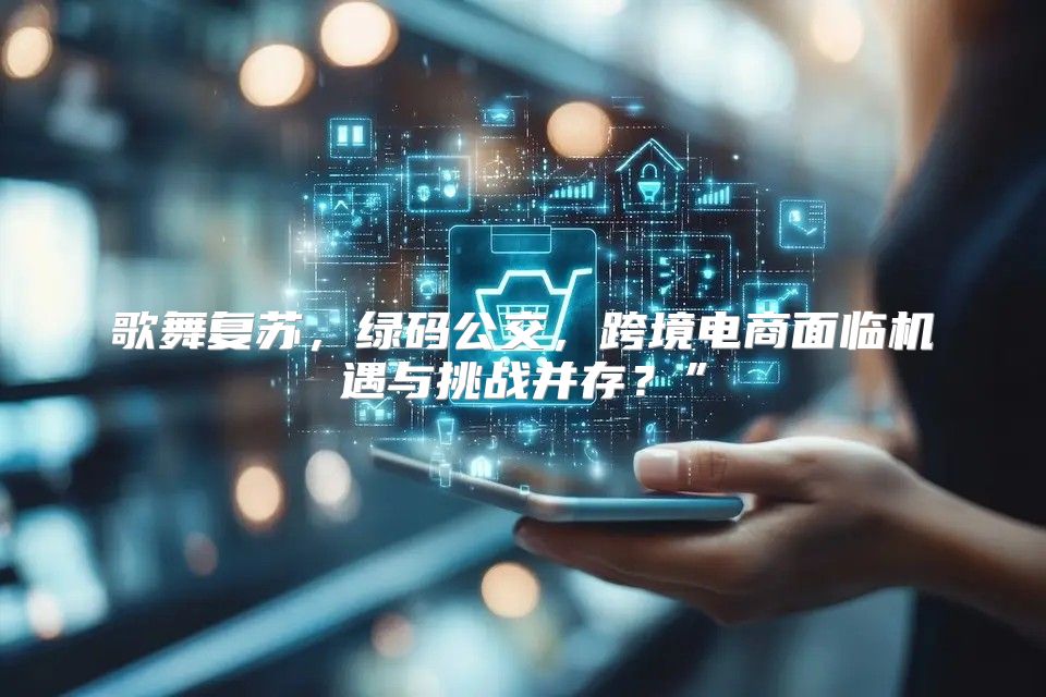 歌舞复苏，绿码公交，跨境电商面临机遇与挑战并存？”