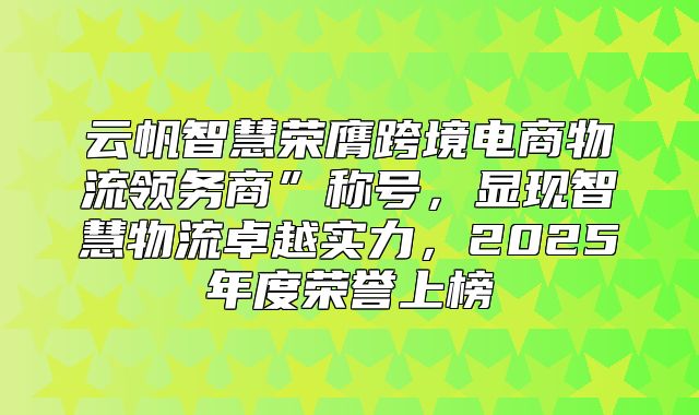 云帆智慧荣膺跨境电商物流领务商”称号，显现智慧物流卓越实力，2025年度荣誉上榜