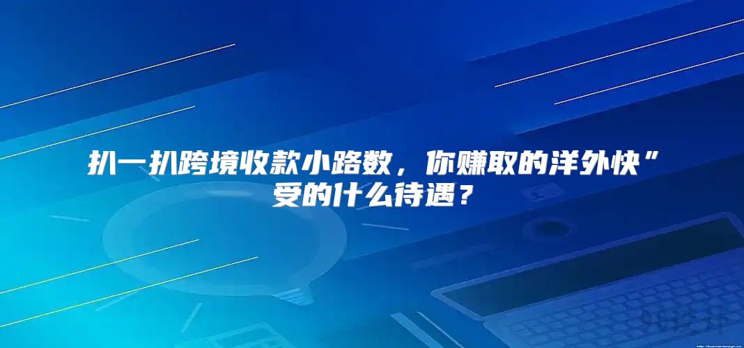 扒一扒跨境收款小路数，你赚取的洋外快”受的什么待遇？