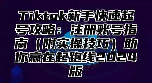 Tiktok新手快速起号攻略：注册账号指南附实操技巧助你赢在起跑线2025版