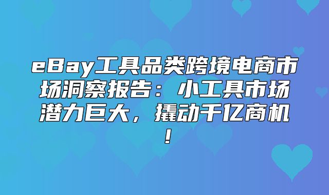 eBay工具品类跨境电商市场洞察报告：小工具市场潜力巨大，撬动千亿商机！