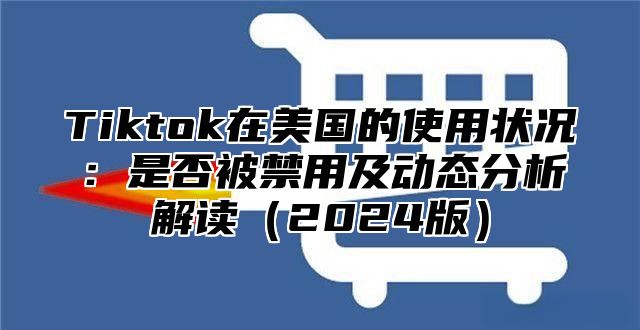 Tiktok在美国的使用状况：是否被禁用及动态分析解读2025版