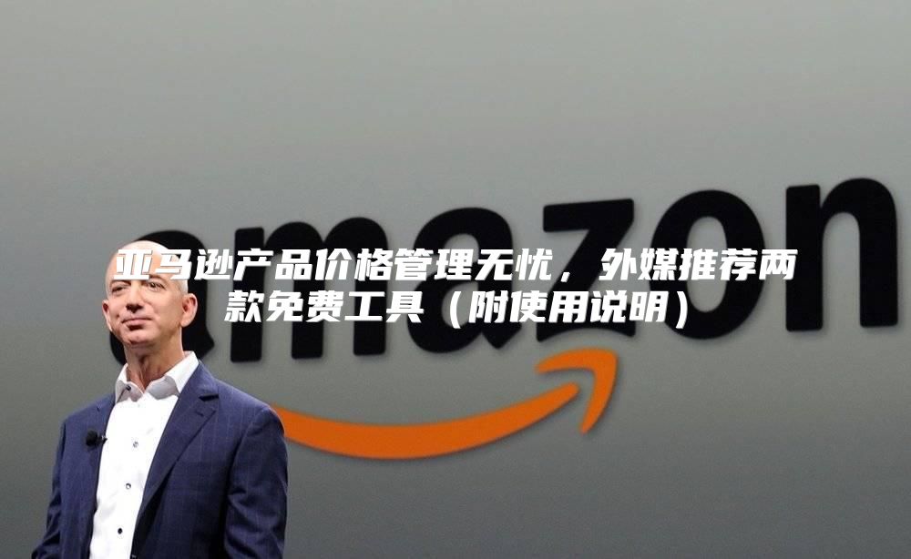 亚马逊产品价格管理无忧，外媒推荐两款免费工具附使用说明