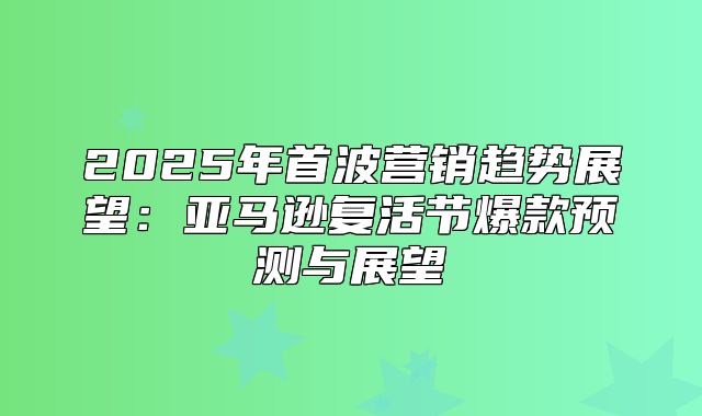 2025年首波营销趋势展望：亚马逊复活节爆款预测与展望
