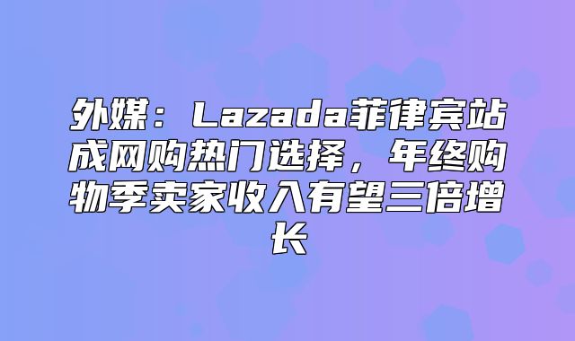 外媒：Lazada菲律宾站成网购热门选择，年终购物季卖家收入有望三倍增长