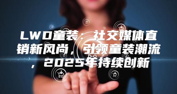 LWD童装：社交媒体直销新风尚，引领童装潮流，2025年持续创新