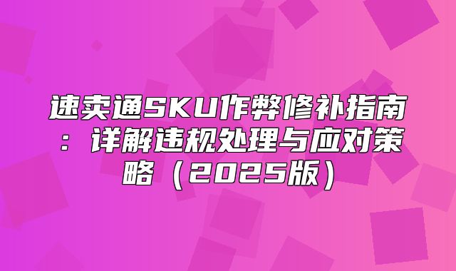 速卖通SKU作弊修补指南：详解违规处理与应对策略2025版