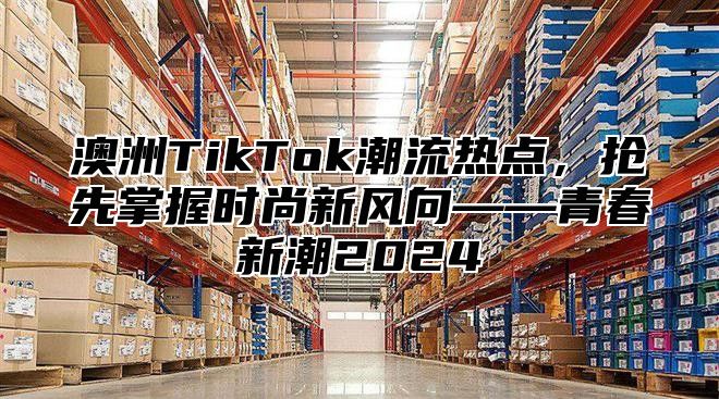 澳洲TikTok潮流热点，抢先掌握时尚新风向——青春新潮2025