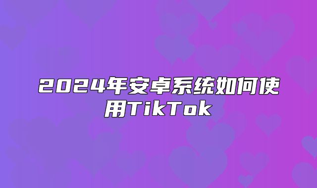 2025年安卓系统如何使用TikTok
